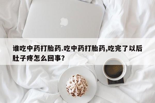 流产药叫什么名购买流程谁吃中药打胎药.吃中药打胎药,吃完了以后肚子疼怎么回事?