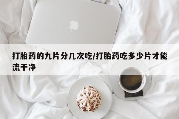 流产药叫什么名购买流程打胎药的九片分几次吃/打胎药吃多少片才能流干净