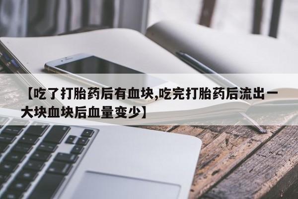 流产药叫什么名购买流程【吃了打胎药后有血块,吃完打胎药后流出一大块血块后血量变少】