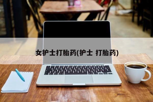 流产药叫什么名购买流程女护士打胎药(护士 打胎药)
