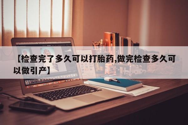 流产药叫什么名购买流程【检查完了多久可以打胎药,做完检查多久可以做引产】