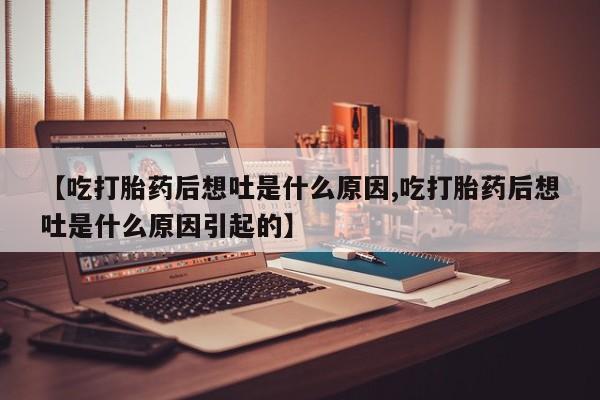 流产药叫什么名购买流程【吃打胎药后想吐是什么原因,吃打胎药后想吐是什么原因引起的】