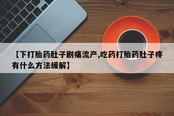 流产药叫什么名购买流程【下打胎药肚子剧痛流产,吃药打胎药肚子疼有什么方法缓解】