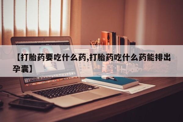 流产药叫什么名购买流程【打胎药要吃什么药,打胎药吃什么药能排出孕囊】