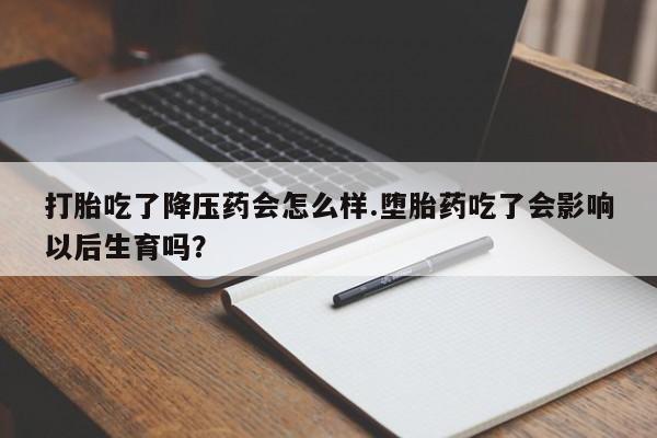 流产药叫什么名购买流程打胎吃了降压药会怎么样.堕胎药吃了会影响以后生育吗?